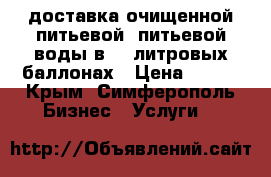 доставка очищенной питьевой  питьевой воды в 19 литровых баллонах › Цена ­ 130 - Крым, Симферополь Бизнес » Услуги   